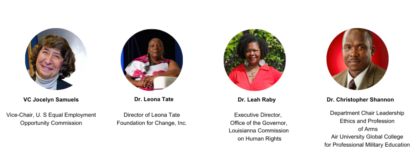 VC Jocelyn Sameuls, Vice-Chair US Equal Employment Opportunity Commission, Leona Tate - Director of the Leona Tate Foundation for Change, Inc, Dr. Leah Raby - Executive Director, Office of the Governor, Louisianna Commission of Human Rights, Dr. Christopher Shannon, Department Chair Leadership Ethics and Profession of Arms, Air Univerity Global College for Professional Military Education